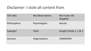Disclaimer: I stole all content from
TED talks My Observations My 4 year old
daughter
Philosophers Psychologists Naruto
Supergirl Flash Kungfu Panda 1, 2 & 3
Humans Organizations UNKNOWN
 