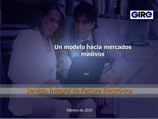 Servicio Integral de Factura Electrónica Febrero de 2010 Un modelo hacia mercados masivos 
