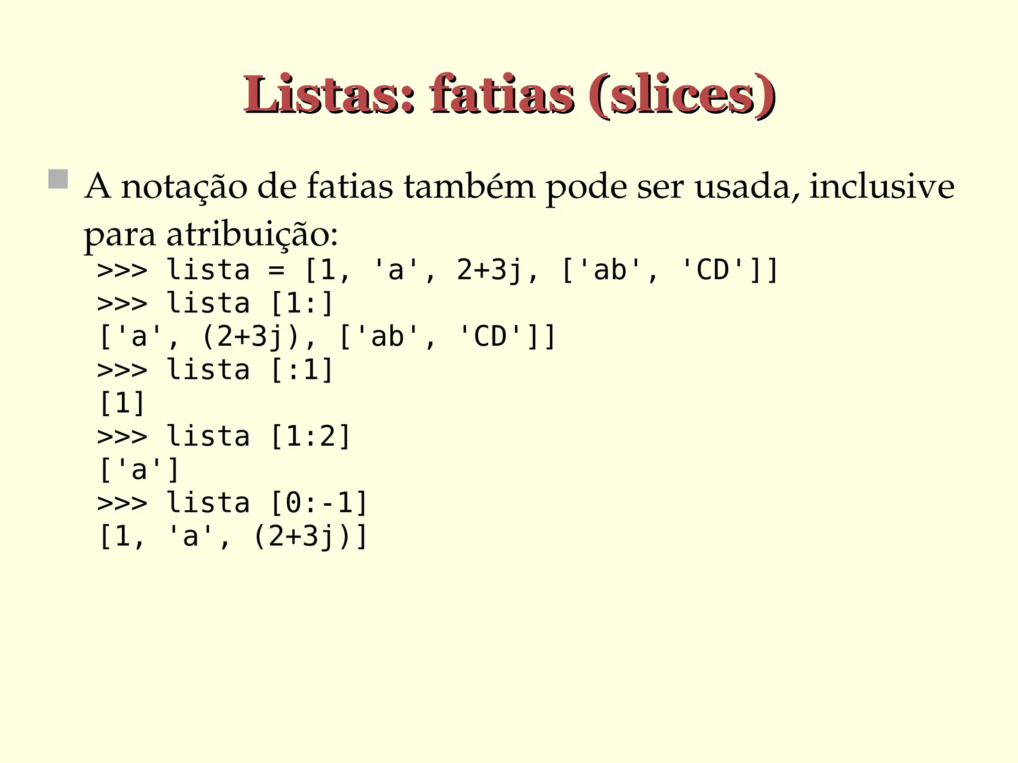 Listas: fatias (slices)
Listas: fatias (slices)
 A notação de fatias também pode ser usada, inclusive
para atribuição:
>>> lista = [1, 'a', 2+3j, ['ab', 'CD']]
>>> lista [1:]
['a', (2+3j), ['ab', 'CD']]
>>> lista [:1]
[1]
>>> lista [1:2]
['a']
>>> lista [0:-1]
[1, 'a', (2+3j)]
 