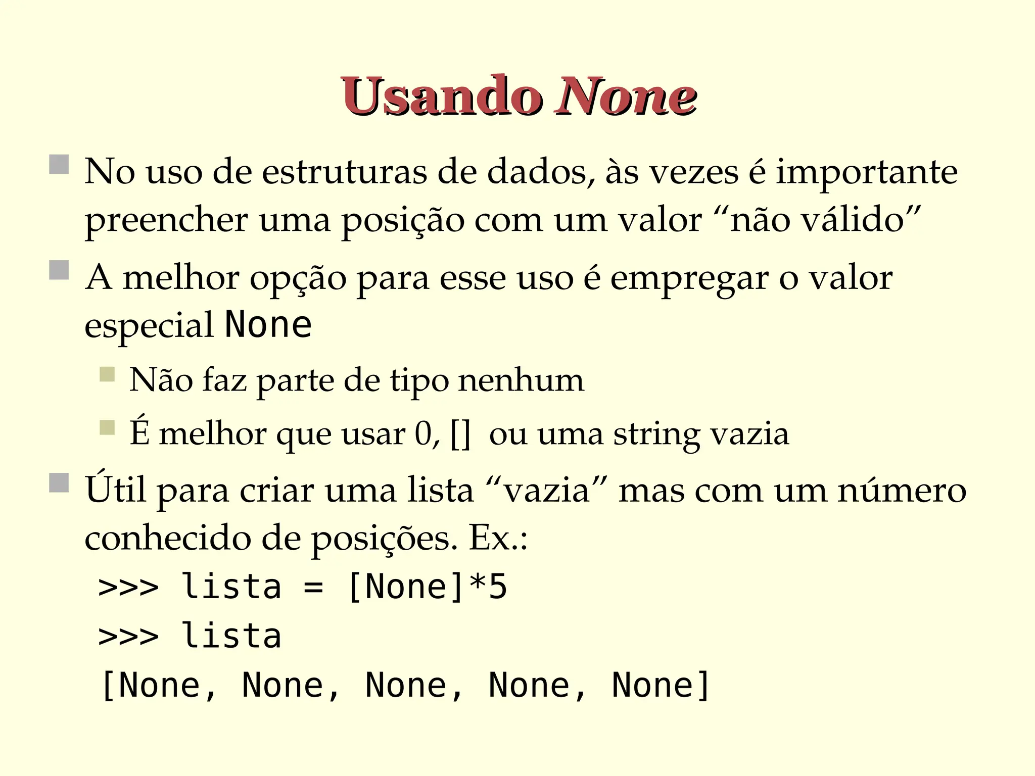 Usando
Usando None
None
 No uso de estruturas de dados, às vezes é importante
preencher uma posição com um valor “não válido”
 A melhor opção para esse uso é empregar o valor
especial None
 Não faz parte de tipo nenhum
 É melhor que usar 0, [] ou uma string vazia
 Útil para criar uma lista “vazia” mas com um número
conhecido de posições. Ex.:
>>> lista = [None]*5
>>> lista
[None, None, None, None, None]
 