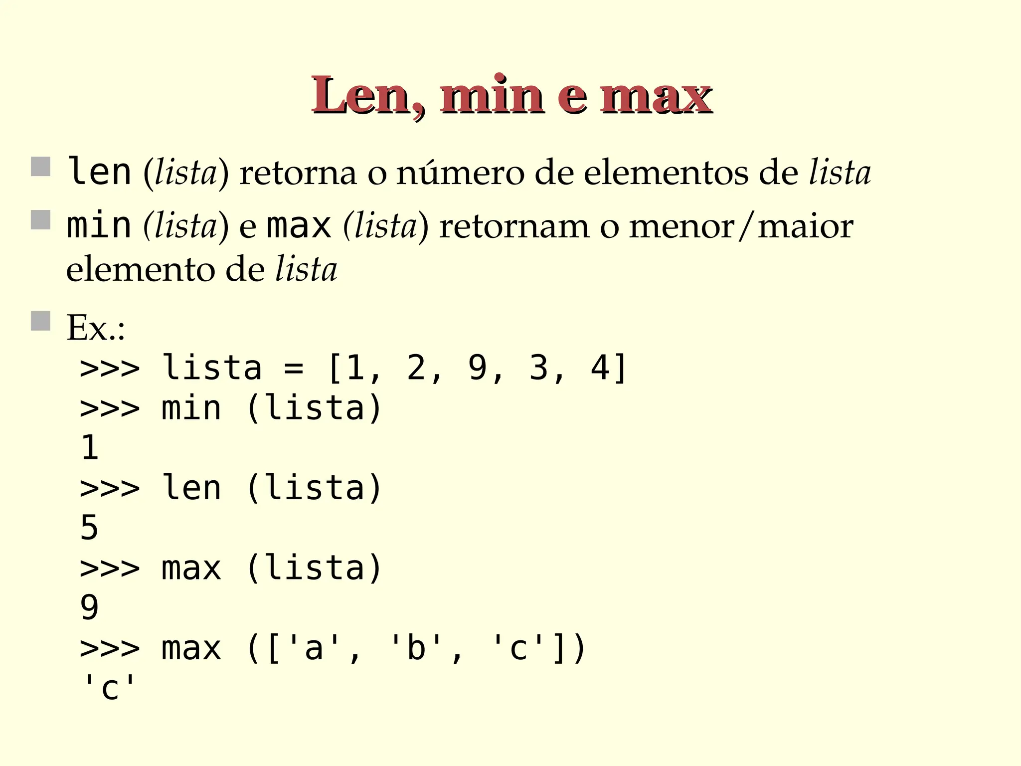 Len, min e max
Len, min e max
 len (lista) retorna o número de elementos de lista
 min (lista) e max (lista) retornam o menor/maior
elemento de lista
 Ex.:
>>> lista = [1, 2, 9, 3, 4]
>>> min (lista)
1
>>> len (lista)
5
>>> max (lista)
9
>>> max (['a', 'b', 'c'])
'c'
 