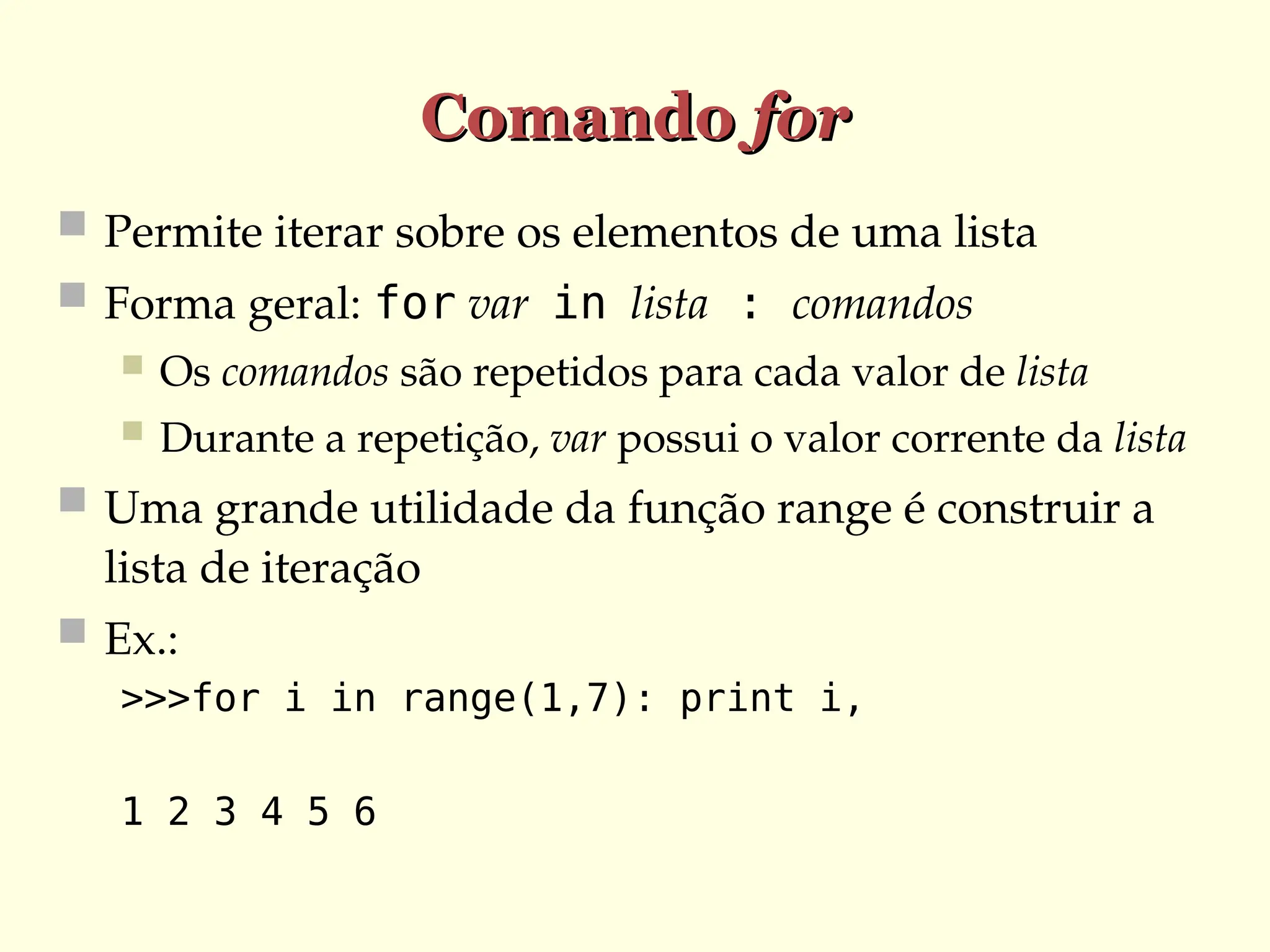 Comando
Comando for
for
 Permite iterar sobre os elementos de uma lista
 Forma geral: for var in lista : comandos
 Os comandos são repetidos para cada valor de lista
 Durante a repetição, var possui o valor corrente da lista
 Uma grande utilidade da função range é construir a
lista de iteração
 Ex.:
>>>for i in range(1,7): print i,
1 2 3 4 5 6
 