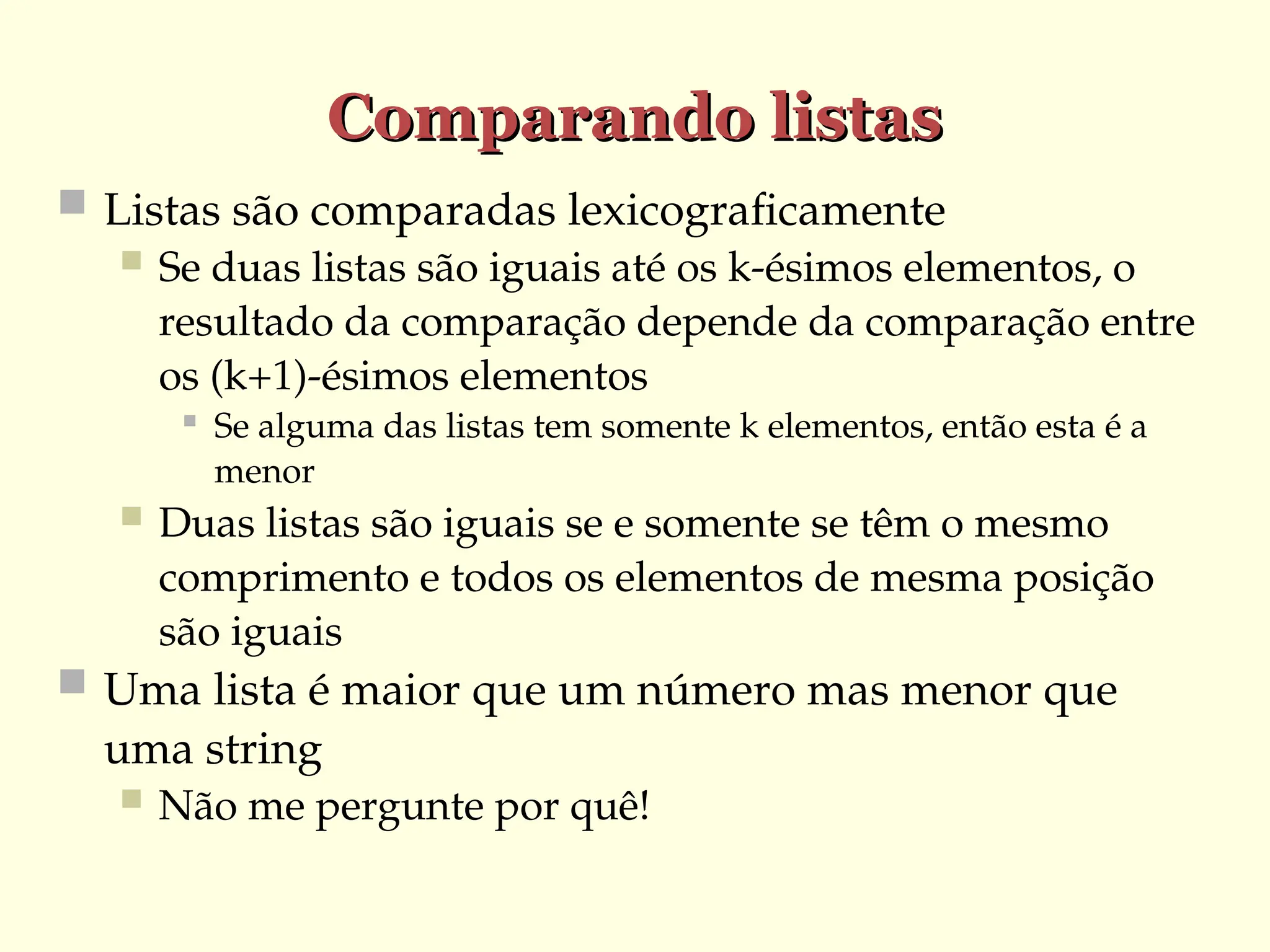 Comparando listas
Comparando listas
 Listas são comparadas lexicograficamente
 Se duas listas são iguais até os k-ésimos elementos, o
resultado da comparação depende da comparação entre
os (k+1)-ésimos elementos

Se alguma das listas tem somente k elementos, então esta é a
menor
 Duas listas são iguais se e somente se têm o mesmo
comprimento e todos os elementos de mesma posição
são iguais
 Uma lista é maior que um número mas menor que
uma string
 Não me pergunte por quê!
 