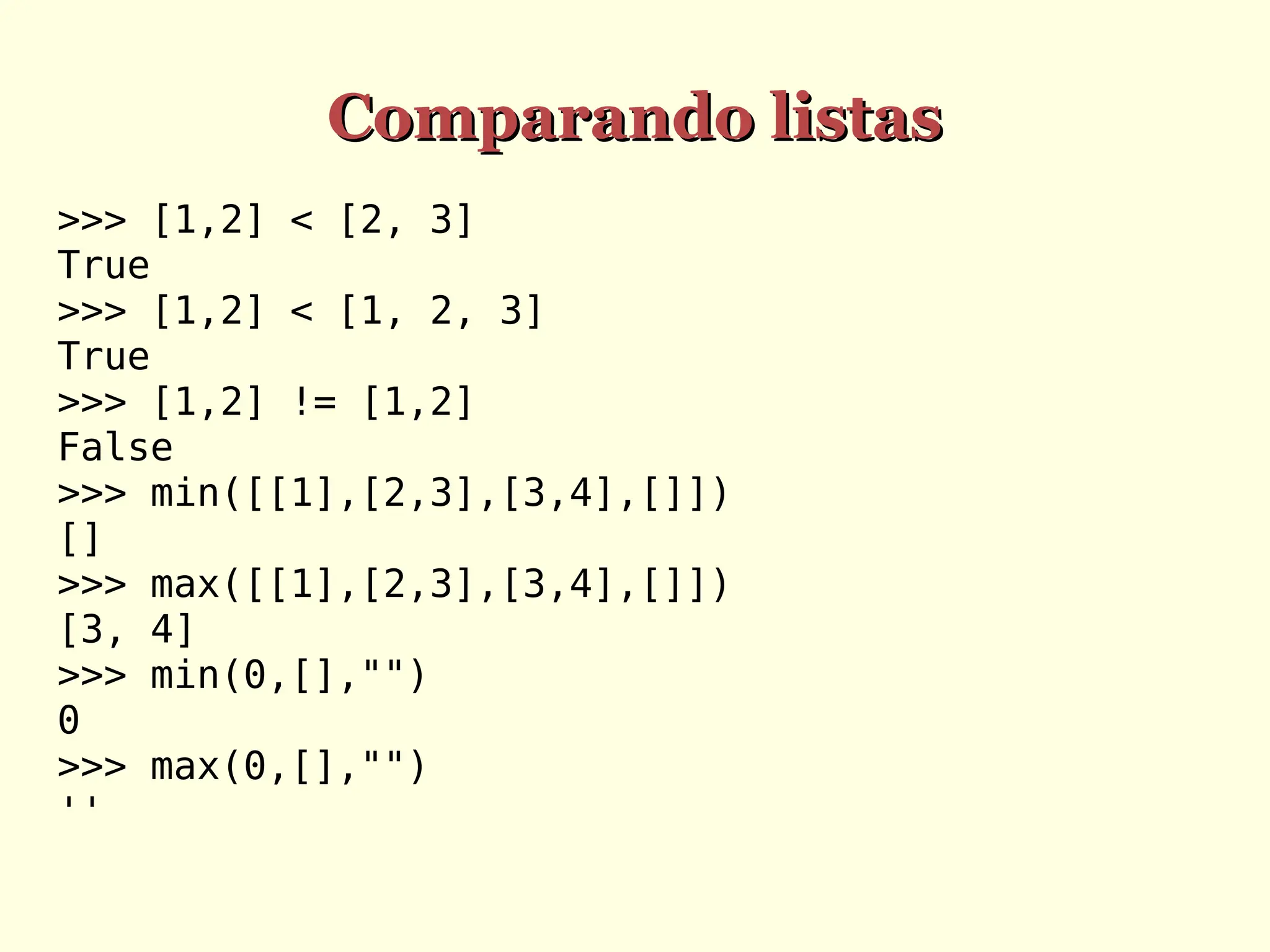 Comparando listas
Comparando listas
>>> [1,2] < [2, 3]
True
>>> [1,2] < [1, 2, 3]
True
>>> [1,2] != [1,2]
False
>>> min([[1],[2,3],[3,4],[]])
[]
>>> max([[1],[2,3],[3,4],[]])
[3, 4]
>>> min(0,[],"")
0
>>> max(0,[],"")
''
 