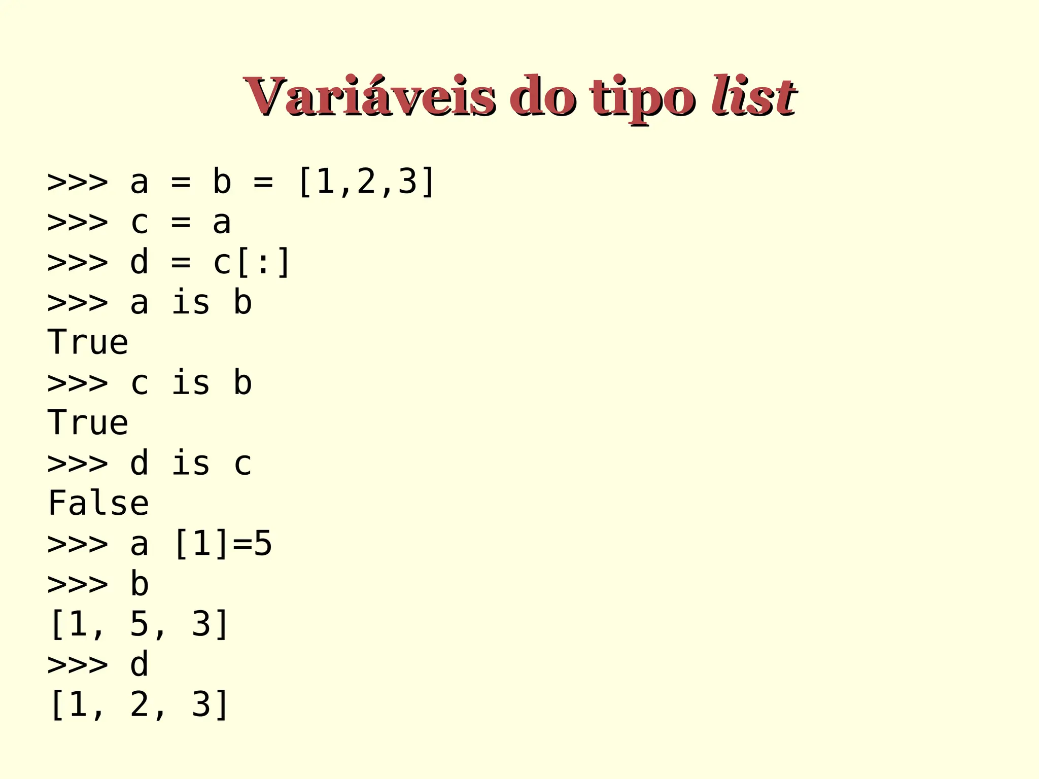 Variáveis do tipo
Variáveis do tipo list
list
>>> a = b = [1,2,3]
>>> c = a
>>> d = c[:]
>>> a is b
True
>>> c is b
True
>>> d is c
False
>>> a [1]=5
>>> b
[1, 5, 3]
>>> d
[1, 2, 3]
 