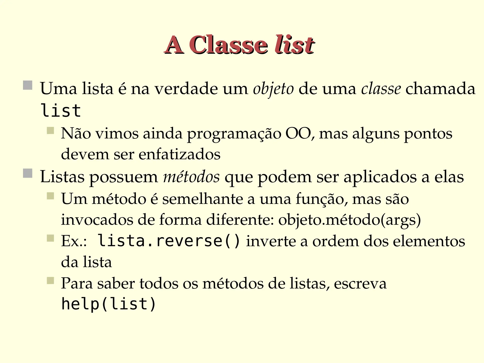 A Classe
A Classe list
list
 Uma lista é na verdade um objeto de uma classe chamada
list
 Não vimos ainda programação OO, mas alguns pontos
devem ser enfatizados
 Listas possuem métodos que podem ser aplicados a elas
 Um método é semelhante a uma função, mas são
invocados de forma diferente: objeto.método(args)
 Ex.: lista.reverse() inverte a ordem dos elementos
da lista
 Para saber todos os métodos de listas, escreva
help(list)
 