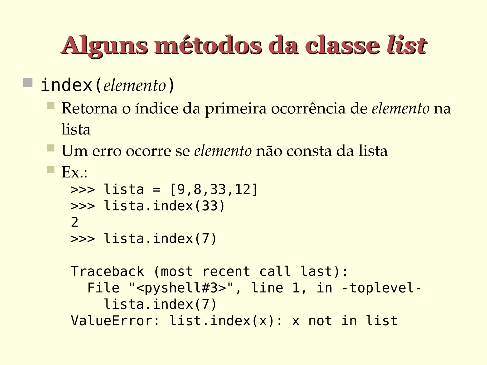 Alguns métodos da classe
Alguns métodos da classe list
list
 index(elemento)
 Retorna o índice da primeira ocorrência de elemento na
lista
 Um erro ocorre se elemento não consta da lista
 Ex.:
>>> lista = [9,8,33,12]
>>> lista.index(33)
2
>>> lista.index(7)
Traceback (most recent call last):
File "<pyshell#3>", line 1, in -toplevel-
lista.index(7)
ValueError: list.index(x): x not in list
 