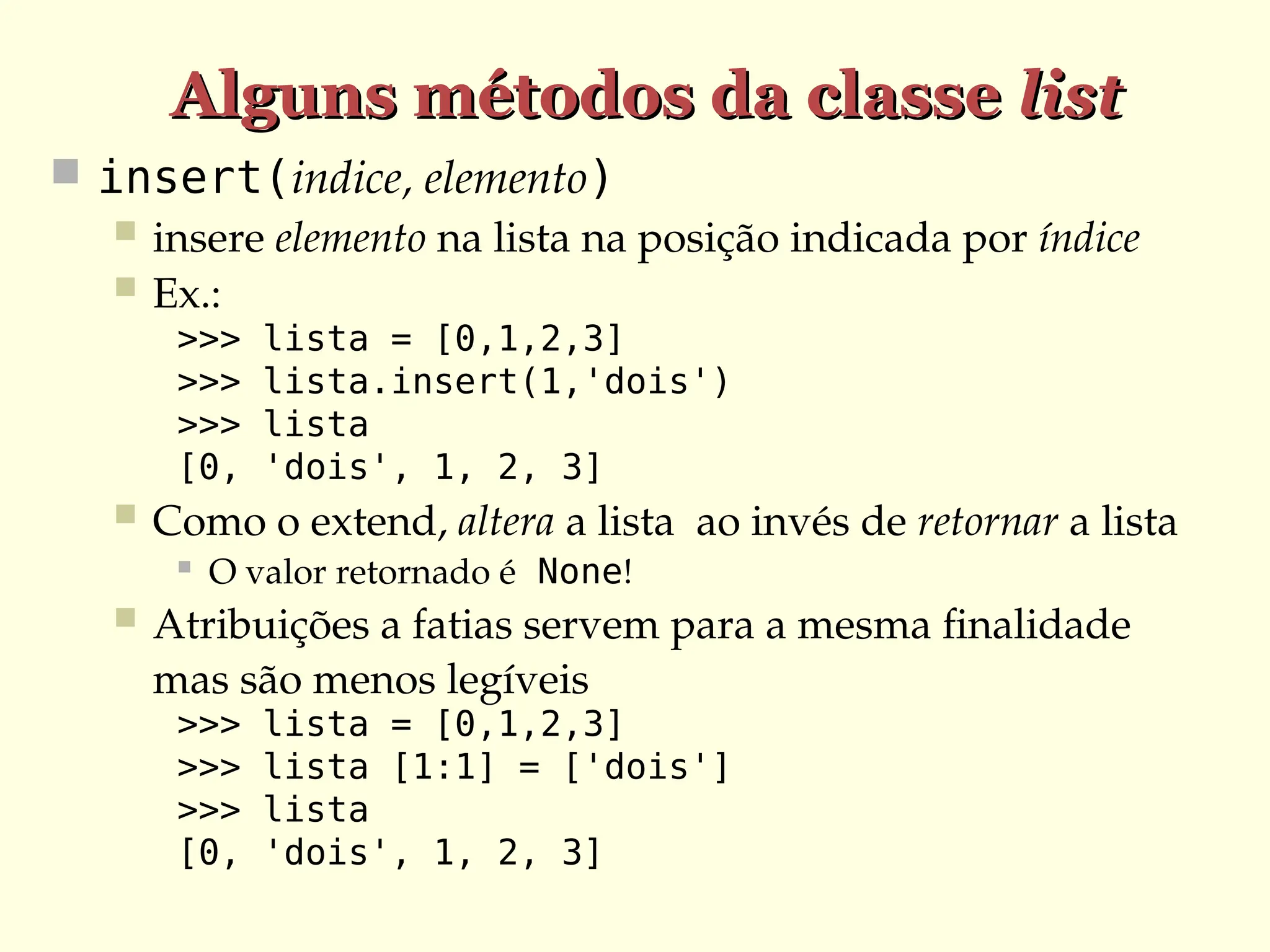 Alguns métodos da classe
Alguns métodos da classe list
list
 insert(indice, elemento)
 insere elemento na lista na posição indicada por índice
 Ex.:
>>> lista = [0,1,2,3]
>>> lista.insert(1,'dois')
>>> lista
[0, 'dois', 1, 2, 3]
 Como o extend, altera a lista ao invés de retornar a lista
 O valor retornado é None!
 Atribuições a fatias servem para a mesma finalidade
mas são menos legíveis
>>> lista = [0,1,2,3]
>>> lista [1:1] = ['dois']
>>> lista
[0, 'dois', 1, 2, 3]
 