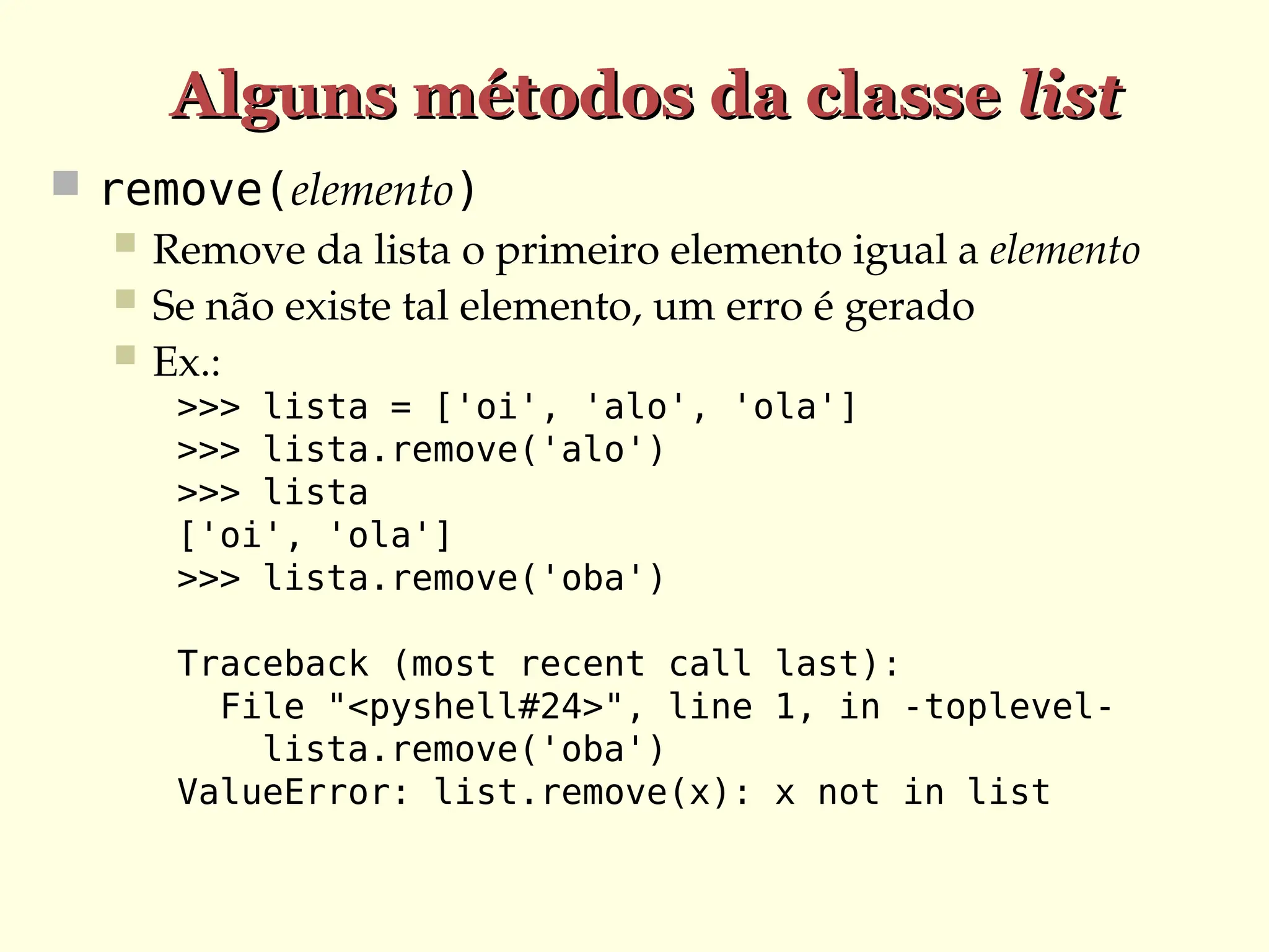 Alguns métodos da classe
Alguns métodos da classe list
list
 remove(elemento)
 Remove da lista o primeiro elemento igual a elemento
 Se não existe tal elemento, um erro é gerado
 Ex.:
>>> lista = ['oi', 'alo', 'ola']
>>> lista.remove('alo')
>>> lista
['oi', 'ola']
>>> lista.remove('oba')
Traceback (most recent call last):
File "<pyshell#24>", line 1, in -toplevel-
lista.remove('oba')
ValueError: list.remove(x): x not in list
 
