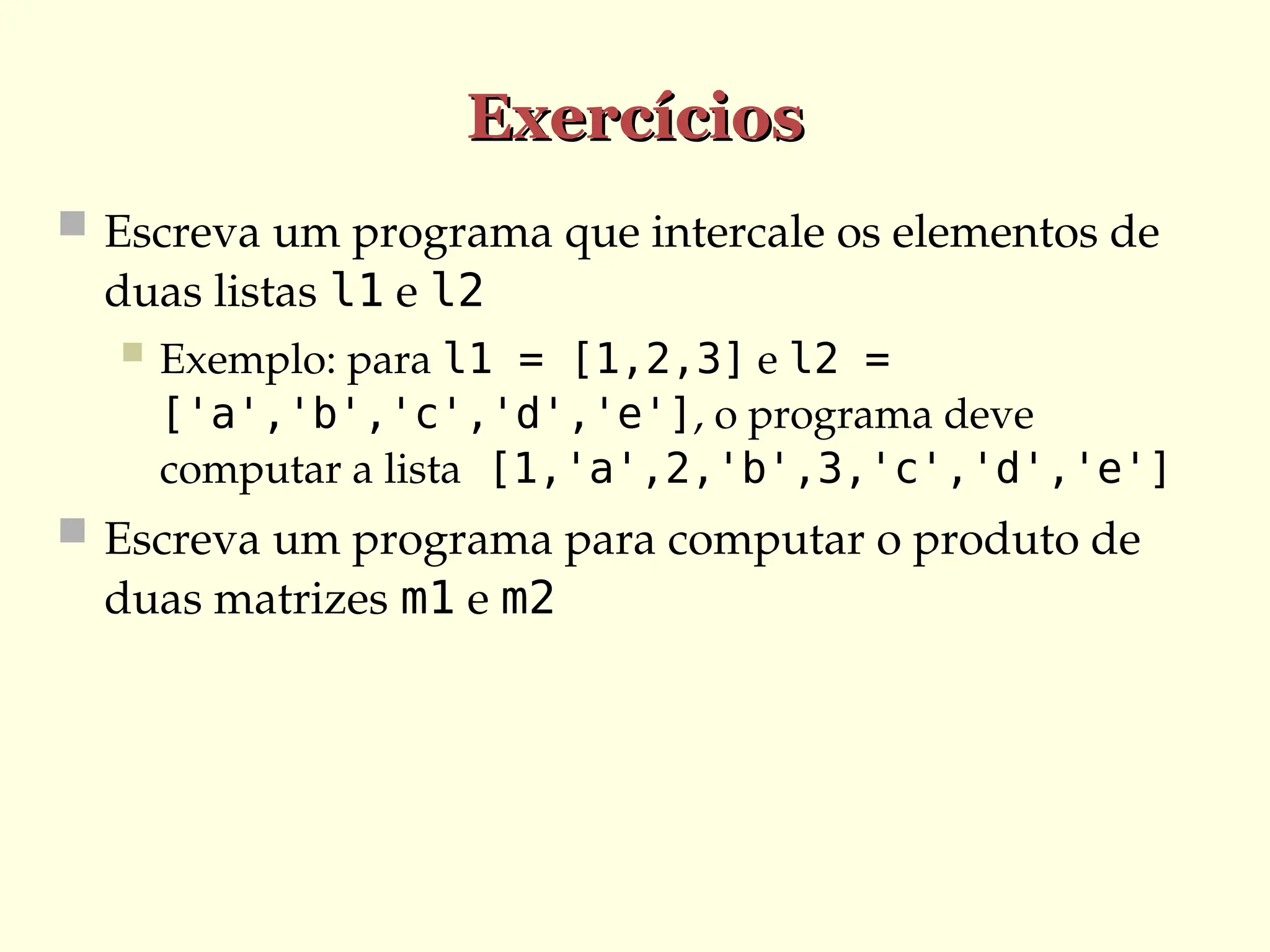 Exercícios
Exercícios
 Escreva um programa que intercale os elementos de
duas listas l1 e l2
 Exemplo: para l1 = [1,2,3] e l2 =
['a','b','c','d','e'], o programa deve
computar a lista [1,'a',2,'b',3,'c','d','e']
 Escreva um programa para computar o produto de
duas matrizes m1 e m2
 