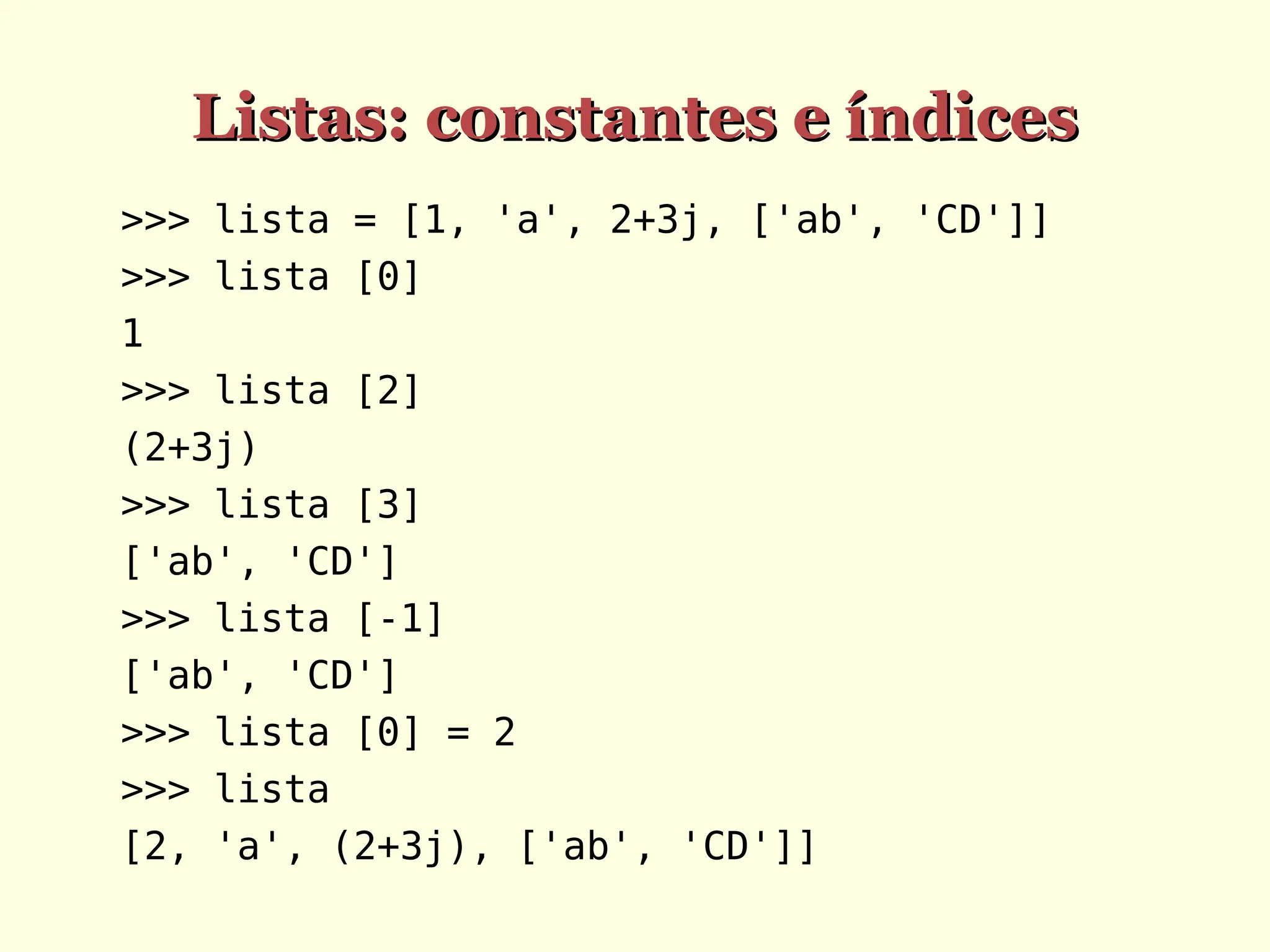 Listas: constantes e índices
Listas: constantes e índices
>>> lista = [1, 'a', 2+3j, ['ab', 'CD']]
>>> lista [0]
1
>>> lista [2]
(2+3j)
>>> lista [3]
['ab', 'CD']
>>> lista [-1]
['ab', 'CD']
>>> lista [0] = 2
>>> lista
[2, 'a', (2+3j), ['ab', 'CD']]
 
