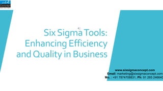 SixSigmaTools:
Enhancing Efficiency
andQuality in Business
www.sixsigmaconcept.com
Email: marketing@sixsigmaconcept.com
Mo. : +91 7874708831, Ph: 91 265 246640
 