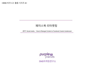 SNS마케팅연구소
페이스북 리타켓팅
<SNS 비즈니스 활용 시리즈 4>
<출처: Social media , ‘ How to Retarget Content to Facebook Custom Audiences>
 