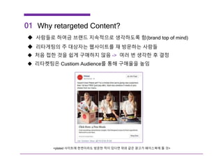 Why retargeted Content?
 사람들로 하여금 브랜드 지속적으로 생각하도록 함(brand top of mind)
 리타게팅의 주 대상자는 웹사이트를 재 방문하는 사람들
 처음 접한 것을 쉽게 구매하지 않음 -> 여러 번 생각한 후 결정
 리타켓팅은 Custiom Audience를 통해 구매율을 높임
01
<plated 사이트에 한번이라도 방문한 적이 있다면 위와 같은 광고가 페이스북에 뜰 것>
 