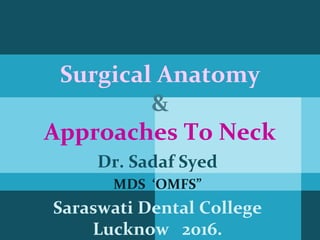 Surgical Anatomy
&
Approaches To Neck
Dr. Sadaf Syed
MDS ‘OMFS”
Saraswati Dental College
Lucknow 2016.
 