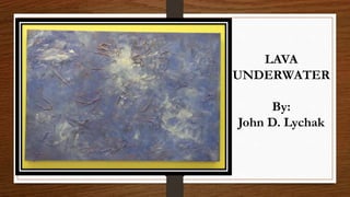LAVA
UNDERWATER
By:
John D. Lychak
 