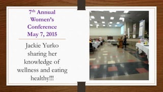7th Annual
Women’s
Conference
May 7, 2015
Jackie Yurko
sharing her
knowledge of
wellness and eating
healthy!!!
 