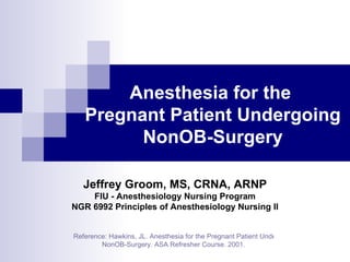 Anesthesia for the  Pregnant Patient Undergoing NonOB-Surgery Reference: Hawkins, JL. Anesthesia for the Pregnant Patient Undergoing  NonOB -Surgery. ASA Refresher Course. 2001. Jeffrey Groom, MS, CRNA, ARNP FIU - Anesthesiology Nursing Program NGR 6992 Principles of Anesthesiology Nursing II 
