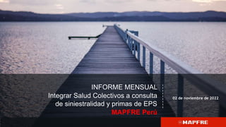 INFORME MENSUAL
Integrar Salud Colectivos a consulta
de siniestralidad y primas de EPS
MAPFRE Perú
02 de noviembre de 2022
 