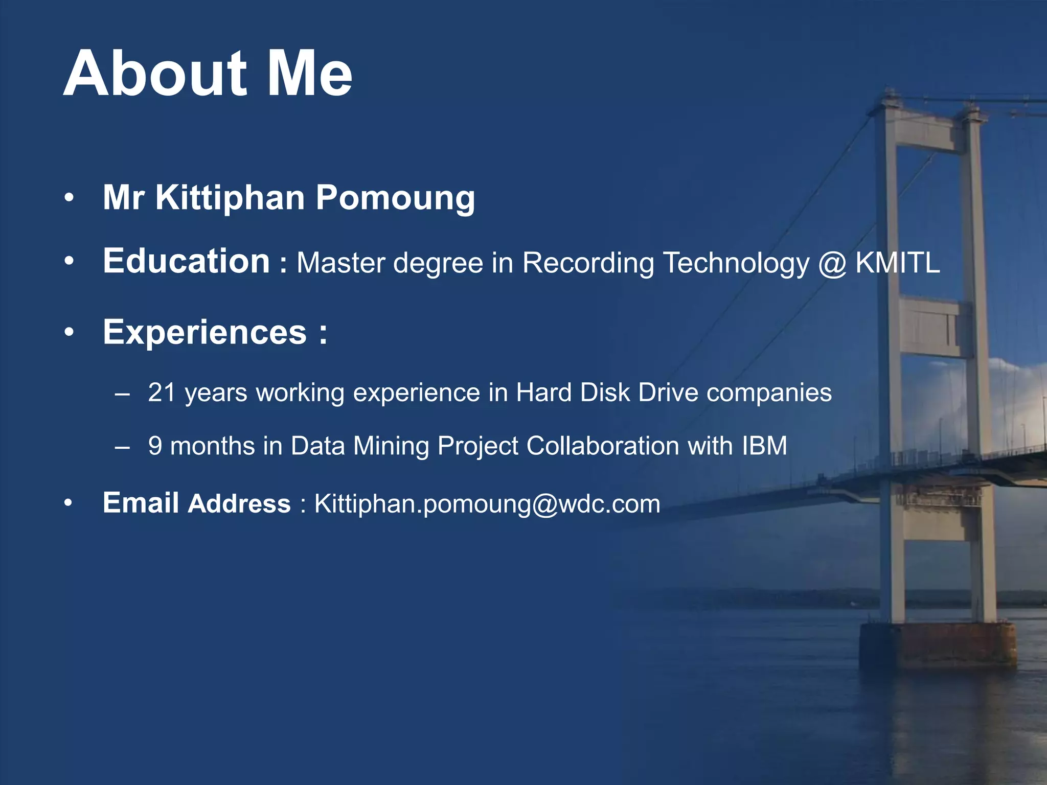 About Me
• Mr Kittiphan Pomoung
• Education : Master degree in Recording Technology @ KMITL
• Experiences :
– 21 years working experience in Hard Disk Drive companies
– 9 months in Data Mining Project Collaboration with IBM
• Email Address : Kittiphan.pomoung@wdc.com
 