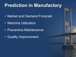 Prediction in Manufactory
• Market and Demand Forecast
• Machine Utilization
• Preventive Maintenance
• Quality Improvement
 