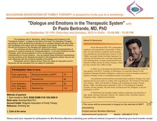 BULGARIAN ASSOCIATION OF FAMILY THERAPY is pleased to invite you to a workshop:
"Dialogue and Emotions in the Therapeutic System" with
Dr Paolo Bertrando, MD, PhD
on September 12-13th (Saturday and Sunday), 2015 in Sofia - 10:00 AM - 18:00 PM
The workshop with Dr. Bertrando, called "Dialogue and Emotions in the
Therapeutic System", is based on the ideas of his book The Dialogical Therapist,
according to which all elements of therapy are in constant dialogue with each other –
the knowledge of the trainer with the knowledge of the trainee, theory and practice,
the self and emotions of the therapist with those of the clients.
The workshop will also present Dr. Bertrando's current conceptualization of
emotions in systemic practice as “emotional systems”. In his book Emotions and the
Therapist, which will be published in 2015, he discusses the emotional
characteristics of human systems – how we analyze these emotional characteristics,
how the emotions of the therapist are placed in the therapeutic context, how we can
work effectively with the emotional interplay of the family.
Participants will be invited to bring in their own cases for discussion and Dr.
Bertrando will use examples from his cases for illustration.
About Dr Bertrando

 Paolo Bertrando MD, PhD, graduated in
medicine and specialized in psychiatry in Milan,
Italy. He was trained in systemic family therapy
by Luigi Boscolo and Gianfranco Cecchin in the
1980s, and used initially the Milan Approach for
working with families with a member diagnosed
with schizophrenia. He later joined Boscolo and
Cecchin’s Milan Center for family Therapy, where
he was a trainer from 1993 to 2002.

 In 2003, he co-founded the Episteme systemic training center, where he
was director until 2012. Currently, Dr Bertrando is а scientiﬁc director of the
Systemic-Dialogical School in Bergamo, where he is trying to develop a brand of
systemic therapy closer to a dialogical position and practice.
	 He published several articles and books about systemic therapy, the most
relevant are the two books co-written with Luigi Boscolo, The Times of Time (New
York, Norton, 1993), and Systemic Therapy with Individuals (London, Karnac
Books, 1996). His latest book published in 2007 is The Dialogical Therapist
(London, Karnac Books). His next book, Emotions and the Therapist, is due for
publication in 2015.

 Dr Bertrando has travelled widely holding workshops and seminars in
Italy, Spain, Norway, Denmark, Greece, UK, Ireland, Chile, Columbia, Mexico,
Singapore, New  Zealand and Australia.
Participation fees in euroParticipation fees in euroParticipation fees in euro
Early registration
until 31st July 2015
Students/members of BAFT 70Early registration
until 31st July 2015
Standard fee 90
Late registration
from 1st August -
to 11 Sept. 2015
Students/members of BAFT 90Late registration
from 1st August -
to 11 Sept. 2015 Standard fee 110
Methods of payment:
1. Bank transfer to IBAN: BG69 SOMB 9130 1054 8099 01
Bank name: Municipal Bank PLC
Account holder: Bulgarian Association of Family Therapy
Reference: Workshop fee
2. Cash at the venue
✴The venue will be announced in August on the web-site of BAFT
www.baft.bg
Contact person: Borislava Mecheva
bobimetcheva@ gmail.com Mobile: +359 888 57 77 61
Please send your requests for participation to Mrs Borislava Mecheva indicating your preferred method of payment or attaching your bank transfer receipt
 