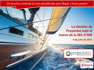 La Gestión de
Proyectos bajo el
marco de la ISO 21500
4 de julio de 2013
Un marino controla la ruta planificada para llegar a buen puerto
 