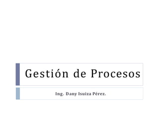 Gestión de Procesos
Ing. Dany Isuiza Pérez.
 
