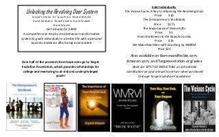 Unlocking the Revolving Door System
Crystal Victoria Dr. Lana Petru Martin Metzler
David Goldstein Rodolfo Nerio Grant Seabolt
Bruse Wayne
Get 6 books for $200!
A comprehensive step by step behavior transformation
system to guide individuals to a better life with a personal
business endeavor after being incarcerated.
Sold Individually:
The Vicious Cycle: A Key to Unlocking the Revolving Door
Price $10
The Entrepreneur’s Workbook
Price $175
The Importance of Divine Gifts
Price $5
From the Streets to the Skies No Limits
Price $15
We Make Real Men with Coaching by WMRM
Price $25
Also available on BarnesandNoble.com,
Amazon.com, and Targetevolution.org/salesOver half of the proceeds from book sales go to Target
Evolution Foundation, which provides scholarships for
college and mentoring to at-risk and underprivileged
youth!
Book are 50% TAX DEDUCTIBLE as a charitable
contribution on your annual tax return when purchased
through Target Evolution Foundation!
 