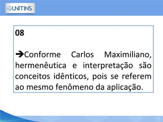 08
Conforme Carlos Maximiliano,
hermenêutica e interpretação são
conceitos idênticos, pois se referem
ao mesmo fenômeno da aplicação.
 