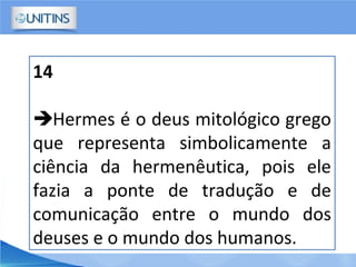 14
Hermes é o deus mitológico grego
que representa simbolicamente a
ciência da hermenêutica, pois ele
fazia a ponte de tradução e de
comunicação entre o mundo dos
deuses e o mundo dos humanos.
 