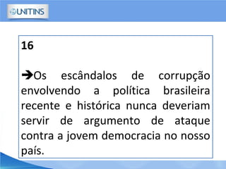 16
Os escândalos de corrupção
envolvendo a política brasileira
recente e histórica nunca deveriam
servir de argumento de ataque
contra a jovem democracia no nosso
país.
 