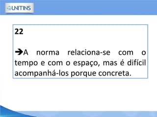 22
A norma relaciona-se com o
tempo e com o espaço, mas é difícil
acompanhá-los porque concreta.
 