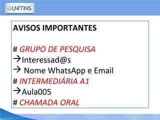 AVISOS IMPORTANTES
# GRUPO DE PESQUISA
Interessad@s
 Nome WhatsApp e Email
# INTERMEDIÁRIA A1
Aula005
# CHAMADA ORAL
 