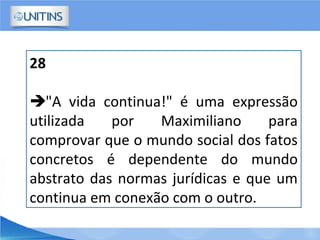 28
"A vida continua!" é uma expressão
utilizada por Maximiliano para
comprovar que o mundo social dos fatos
concretos é dependente do mundo
abstrato das normas jurídicas e que um
continua em conexão com o outro.
 