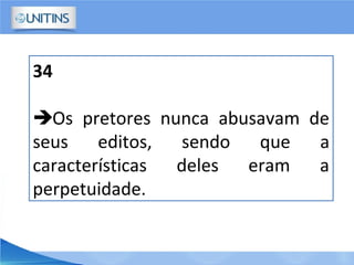 34
Os pretores nunca abusavam de
seus editos, sendo que a
características deles eram a
perpetuidade.
 