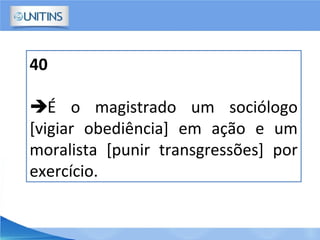 40
É o magistrado um sociólogo
[vigiar obediência] em ação e um
moralista [punir transgressões] por
exercício.
 