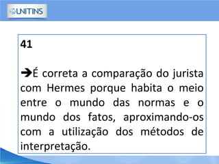 41
É correta a comparação do jurista
com Hermes porque habita o meio
entre o mundo das normas e o
mundo dos fatos, aproximando-os
com a utilização dos métodos de
interpretação.
 
