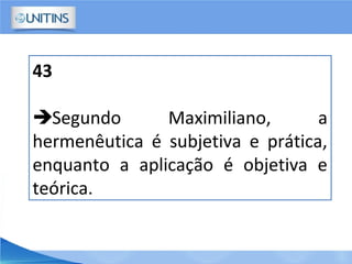 43
Segundo Maximiliano, a
hermenêutica é subjetiva e prática,
enquanto a aplicação é objetiva e
teórica.
 
