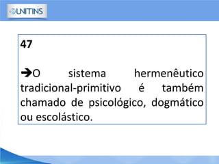 47
O sistema hermenêutico
tradicional-primitivo é também
chamado de psicológico, dogmático
ou escolástico.
 
