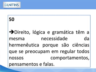 50
Direito, lógica e gramática têm a
mesma necessidade da
hermenêutica porque são ciências
que se preocupam em regular todos
nossos comportamentos,
pensamentos e falas.
 