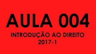 AULA 004
INTRODUÇÃO AO DIREITO
2017-1
 