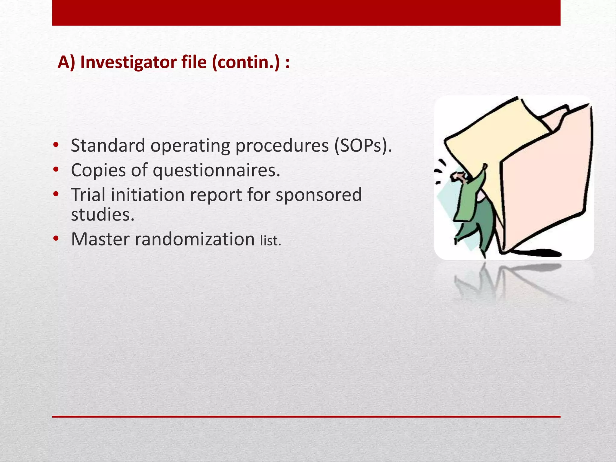 A) Investigator file (contin.) :
• Standard operating procedures (SOPs).
• Copies of questionnaires.
• Trial initiation report for sponsored
studies.
• Master randomization list.
 
