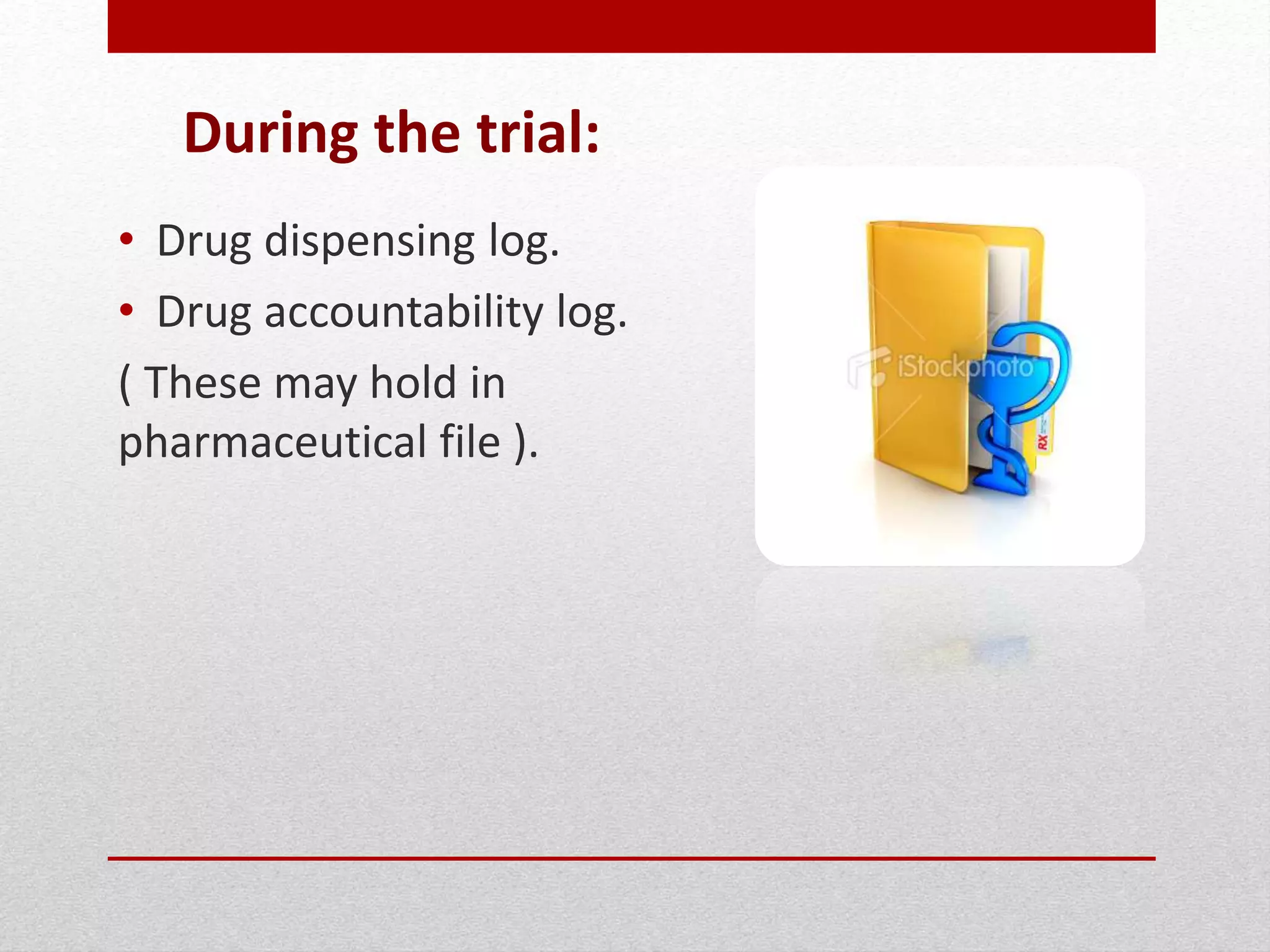 During the trial:
• Drug dispensing log.
• Drug accountability log.
( These may hold in
pharmaceutical file ).
 