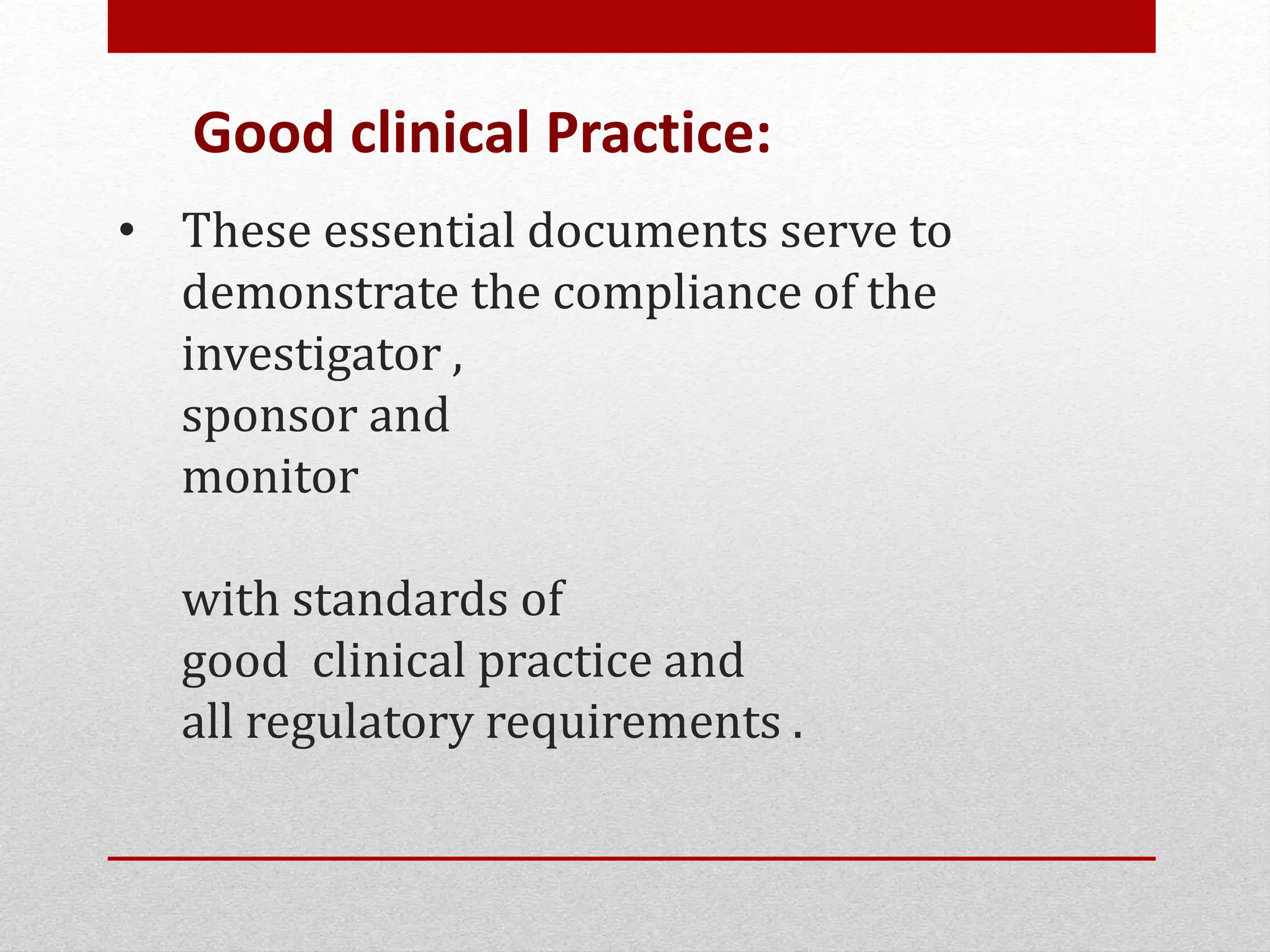 • These essential documents serve to
demonstrate the compliance of the
investigator ,
sponsor and
monitor
with standards of
good clinical practice and
all regulatory requirements .
Good clinical Practice:
 