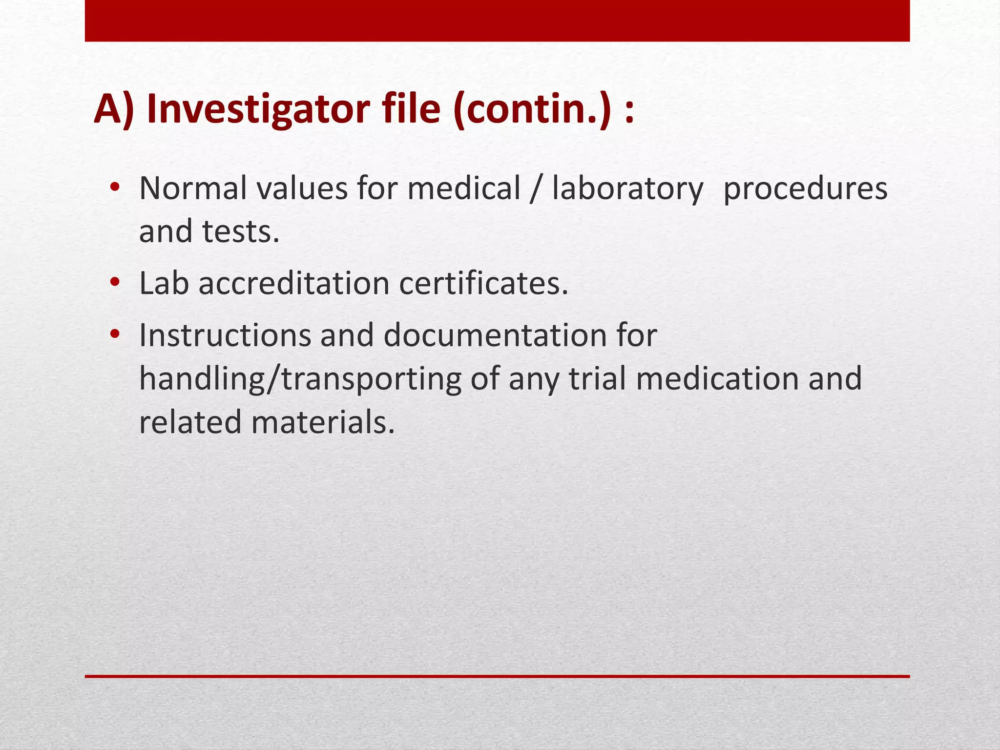 A) Investigator file (contin.) :
• Normal values for medical / laboratory procedures
and tests.
• Lab accreditation certificates.
• Instructions and documentation for
handling/transporting of any trial medication and
related materials.
 