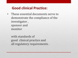 • These essential documents serve to
demonstrate the compliance of the
investigator ,
sponsor and
monitor
with standards of
good clinical practice and
all regulatory requirements .
Good clinical Practice:
 