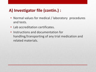 A) Investigator file (contin.) :
• Normal values for medical / laboratory procedures
and tests.
• Lab accreditation certificates.
• Instructions and documentation for
handling/transporting of any trial medication and
related materials.
 