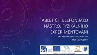 TABLET ČI TELEFON JAKO
NÁSTROJ FYZIKÁLNÍHO
EXPERIMENTOVÁNÍ
DNY WEBINÁŘOVÉHO VZDĚLÁVÁNÍ 2014
MGR. MICHAL ČERNÝ
 
