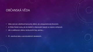 OBČANSKÁ VĚDA
• Věda není jen záležitostí komunity vědců, ale celospolečenský fenomén.
• Je třeba hledat cesty, jak do bád...